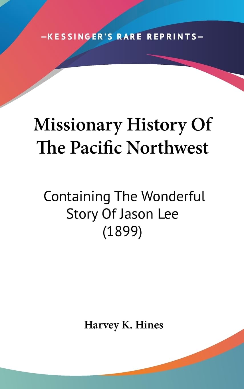 Missionary History Of The Pacific Northwest: Containing The Wonderful Story Of Jason Lee (1899),New