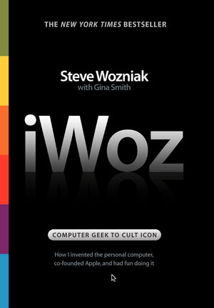 Iwoz: Computer Geek To Cult Icon: How I Invented The Personal Computer, Cofounded Apple, And Had Fun Doing It