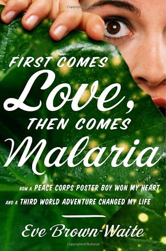 First Comes Love, Then Comes Malaria: How a Peace Corps Poster Boy Won My Heart and a ThirdWorld Adventure Changed My Life,Used