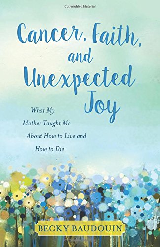 Cancer, Faith, and Unexpected Joy: What My Mother Taught Me About How to Live and How to Die,Used