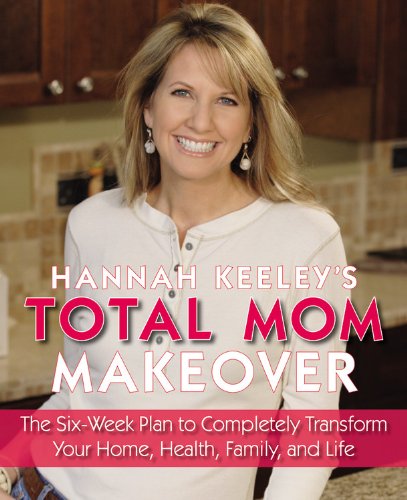 Hannah Keeley'S Total Mom Makeover: The Sixweek Plan To Completely Transform Your Home, Health, Family, And Life