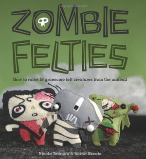 Zombie Felties: How To Raise 16 Gruesome Felt Creatures From The Undead,New