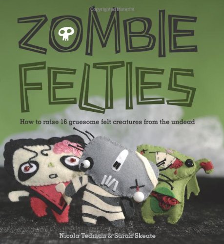 Zombie Felties: How To Raise 16 Gruesome Felt Creatures From The Undead