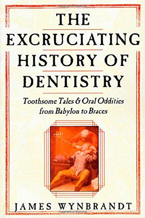 The Excruciating History Of Dentistry: Toothsome Tales & Oral Oddities From Babylon To Braces,New