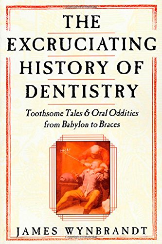 The Excruciating History Of Dentistry: Toothsome Tales & Oral Oddities From Babylon To Braces,New