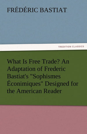 What Is Free Trade? an Adaptation of Frederic Bastiat's Sophismes Econimiques Designed for the American Reader,Used