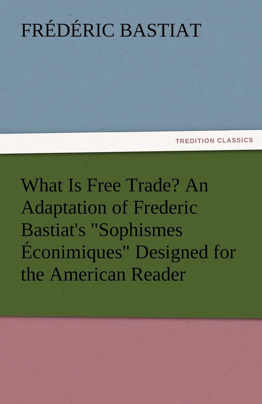 What Is Free Trade? an Adaptation of Frederic Bastiat's Sophismes Econimiques Designed for the American Reader,Used