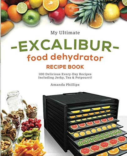 My Ultimate EXCALIBUR Food Dehydrator Recipe Book: 100 Delicious EveryDay Recipes Including Jerky, Tea & Potpourri! (Fruit and ,Used