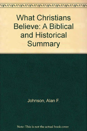 What Christians Believe: A Biblical & Historical Summary,New