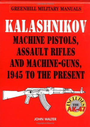 Kalashnikov: Machine Pistols, Assault Rifles And Machineguns, 1945 To The Present (Greenhill Military Manuals)