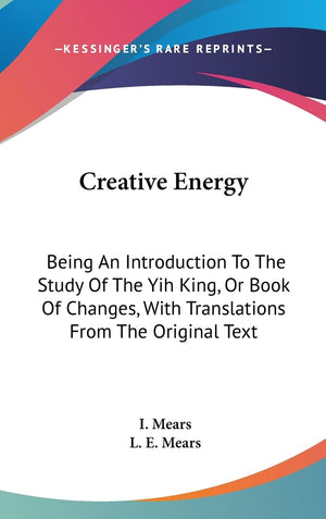 Creative Energy: Being An Introduction To The Study Of The Yih King, Or Book Of Changes, With Translations From The Original Tex,New