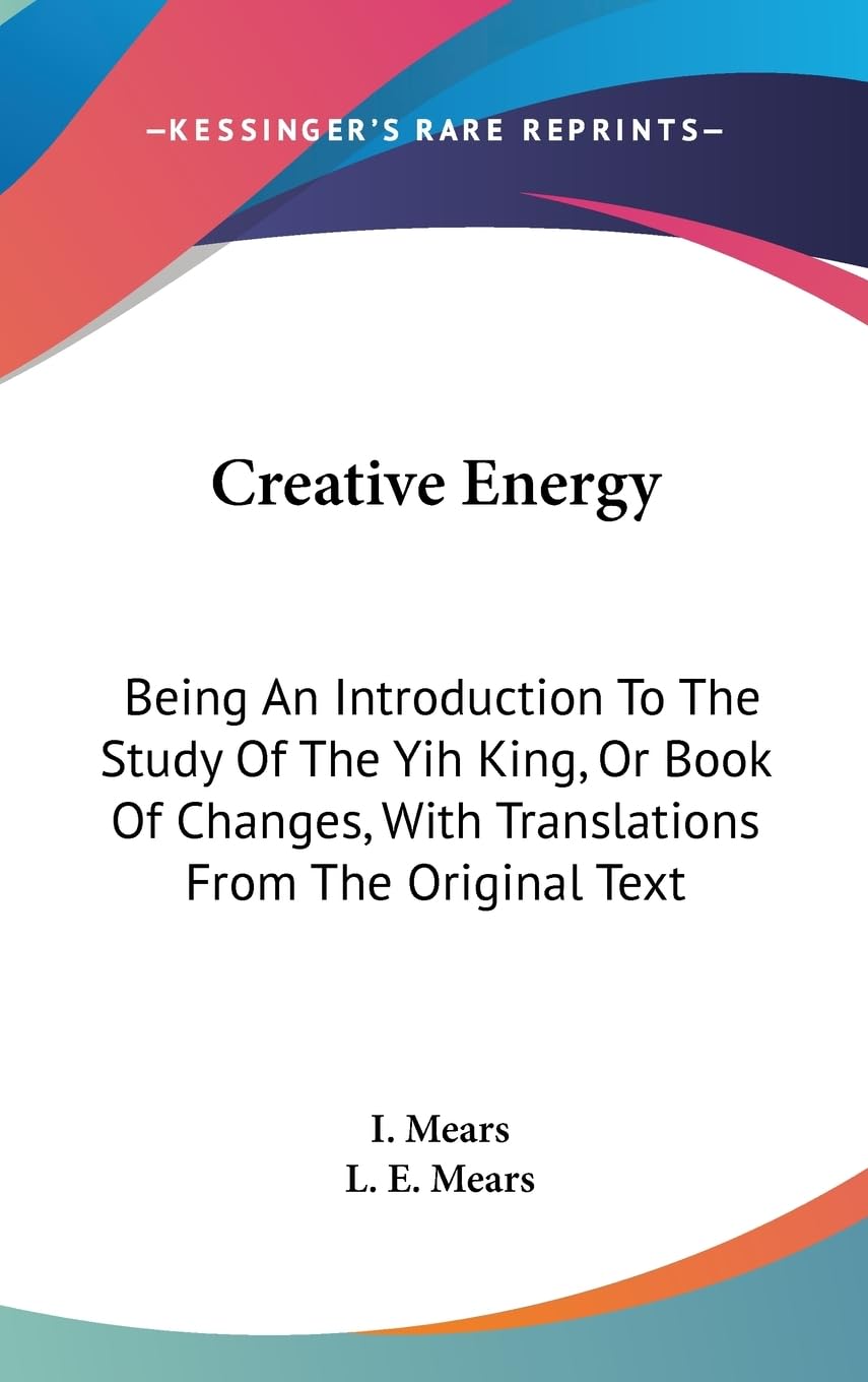Creative Energy: Being An Introduction To The Study Of The Yih King, Or Book Of Changes, With Translations From The Original Tex,New