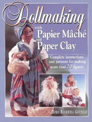 Dollmaking With Papier Mache and Paper Clay : Complete instructions and patterns for making more than 20 figures,New