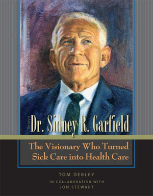 The Story of Dr. Sidney R. Garfield: The Visionary Who Turned Sick Care into Health Care,New