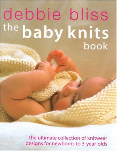 The Baby Knits Book: The Ultimate Collection Of Knitwear Designs For Newborns To 3Yearolds