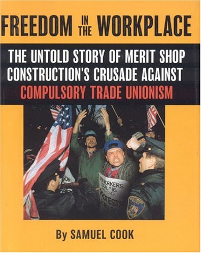 Freedom In The Workplace: The Untold Story Of Merit Shop Construction's Crusade Againist Compulsory Trade Unionism,New