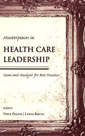 Masterpieces in Health Care Leadership: Cases and Analysis for Best Practices,New