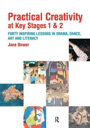 Practical Creativity At Key Stages 1 & 2: 40 Inspiring Lessons In Drama, Dance, Art And Literacy