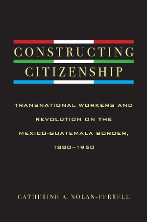 Constructing Citizenship: Transnational Workers And Revolution On The Mexicoguatemala Border, 18801950,Used