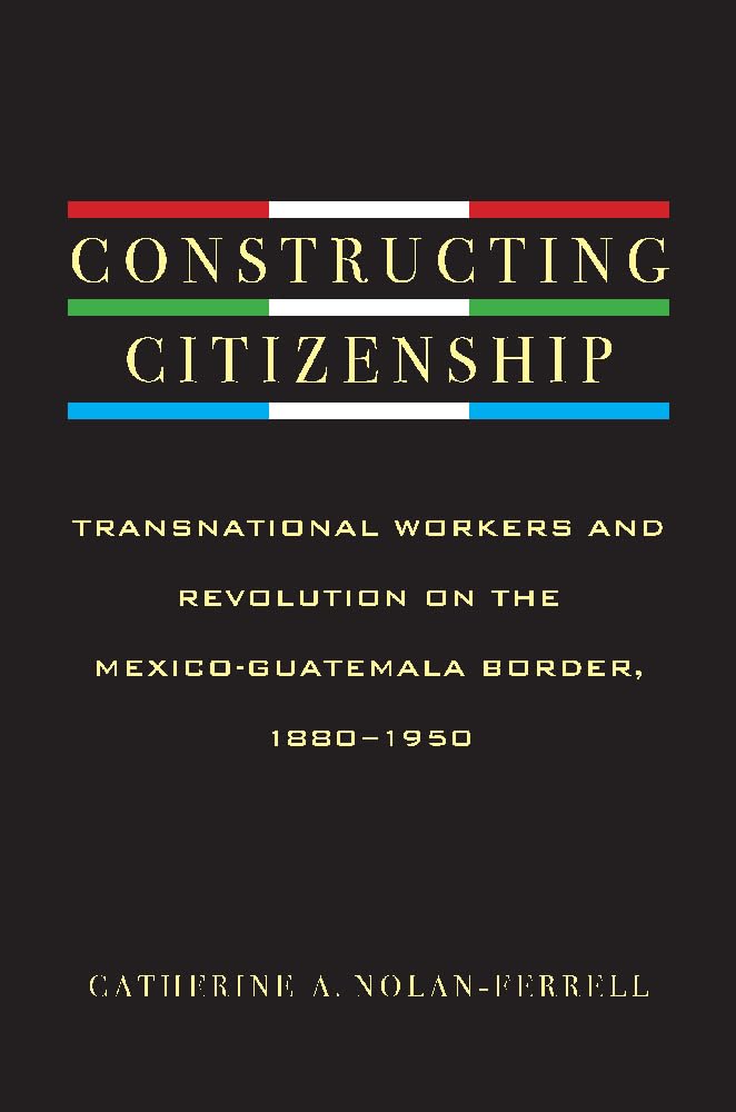 Constructing Citizenship: Transnational Workers And Revolution On The Mexicoguatemala Border, 18801950,Used