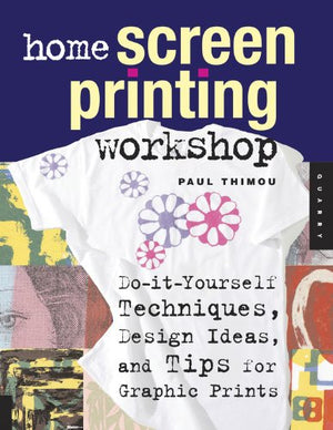 Home Screen Printing Workshop: Do It Yourself Techniques, Design Ideas, And Tips For Graphic Prints
