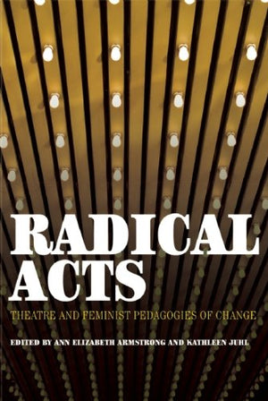 Radical Acts: Theatre and Feminist Pedagogies of Change,New