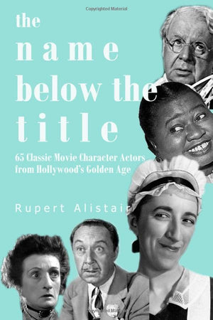 The Name Below the Title: 65 Classic Movie Character Actors From Hollywoods Golden Age,Used