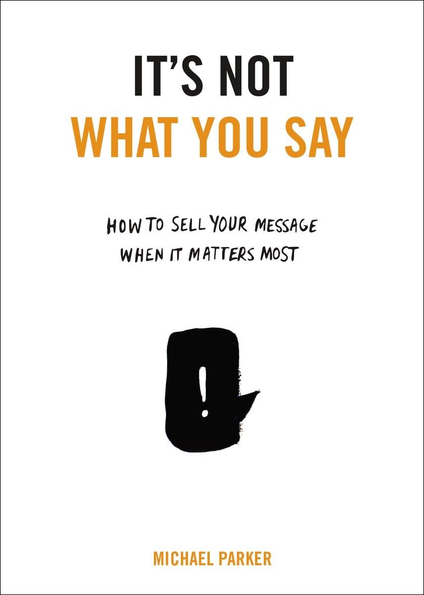 It's Not What You Say: How to Sell Your Message When It Matters Most,Used