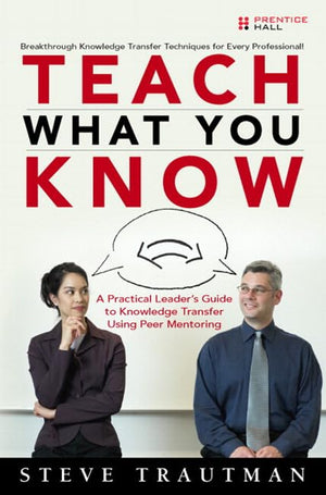 Teach What You Know: A Practical Leader'S Guide To Knowledge Transfer Using Peer Mentoring,New