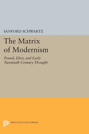 The Matrix Of Modernism: Pound, Eliot, And Early Twentiethcentury Thought (Princeton Legacy Library),New