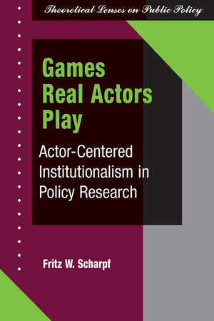 Games Real Actors Play: Actorcentered Institutionalism In Policy Research (Theoretical Lenses On Public Policy),New