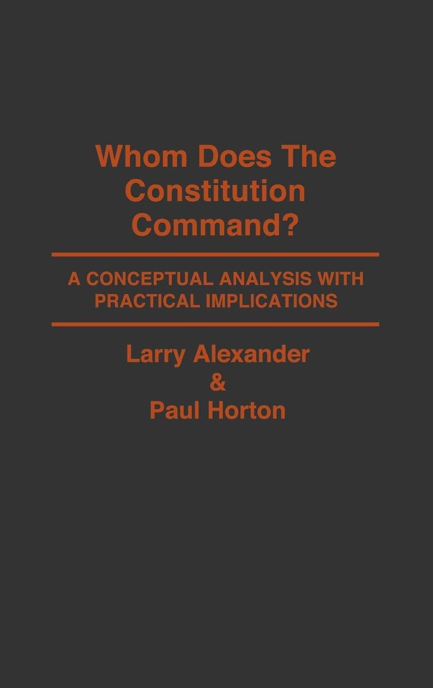 Whom Does The Constitution Command?: A Conceptual Analysis With Practical Implications (Contributions In Legal Studies)