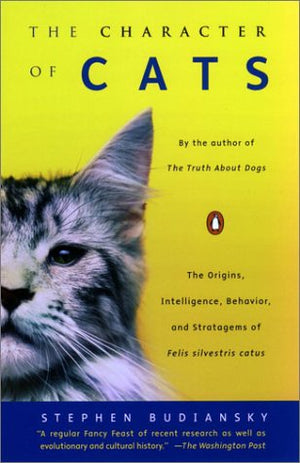 The Character Of Cats: The Origins, Intelligence, Behavior, And Stratagems Of Felis Silvestris Catus,New