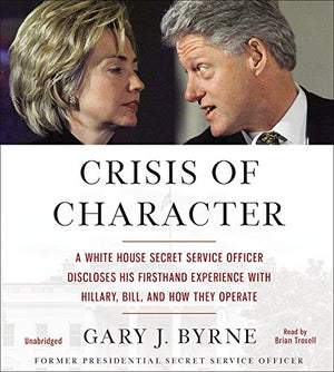 Crisis Of Character: A White House Secret Service Officer Discloses His Firsthand Experience With Hillary, Bill, And How They Op