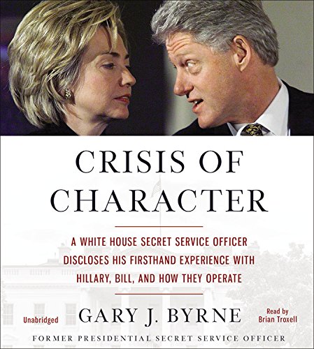 Crisis Of Character: A White House Secret Service Officer Discloses His Firsthand Experience With Hillary, Bill, And How They Op