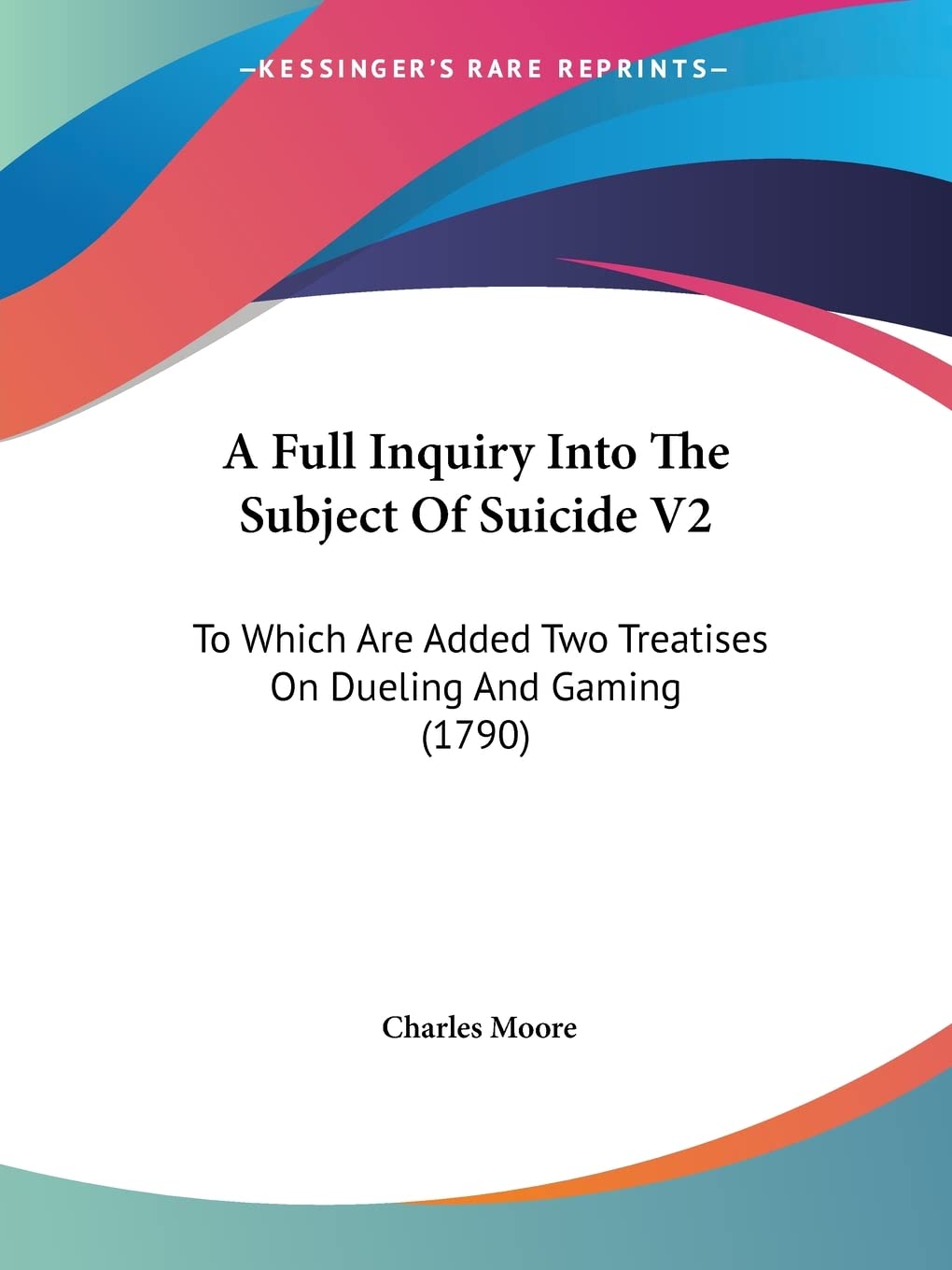 A Full Inquiry Into The Subject Of Suicide V2: To Which Are Added Two Treatises On Dueling And Gaming (1790),New