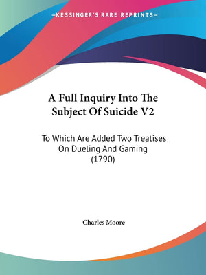A Full Inquiry Into The Subject Of Suicide V2: To Which Are Added Two Treatises On Dueling And Gaming (1790),New