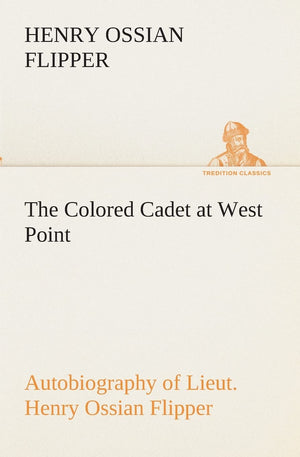 The Colored Cadet at West Point Autobiography of Lieut. Henry Ossian Flipper, first graduate of color from the U. S. Military Ac,Used