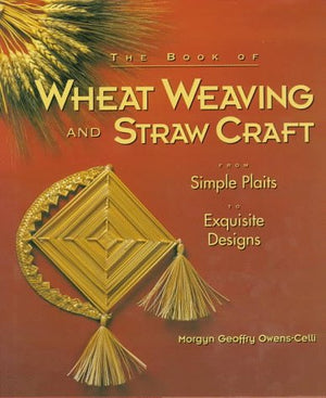 The Book Of Wheat Weaving And Straw Craft: From Simple Plaits To Exquisite Designs