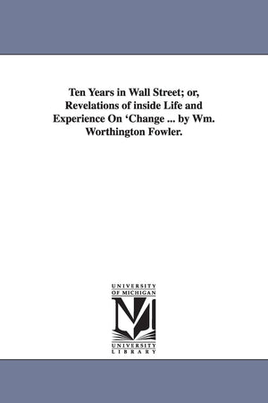 Ten years in Wall street; or, Revelations of inside life and experience on 'change ... By Wm. Worthington Fowler.,Used