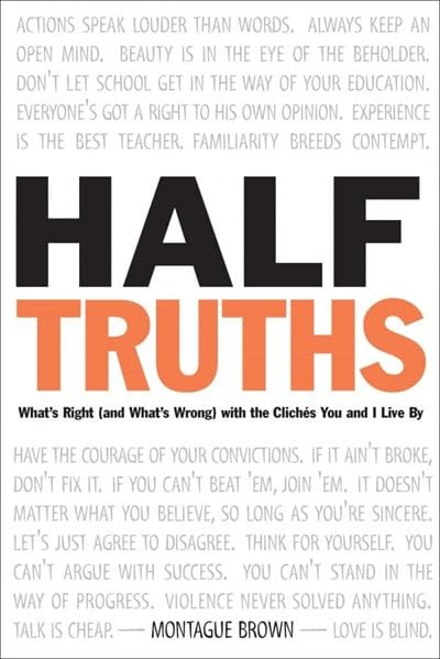 HalfTruths: What's Right (And What's Wrong) With the Cliches You and I Live by,New