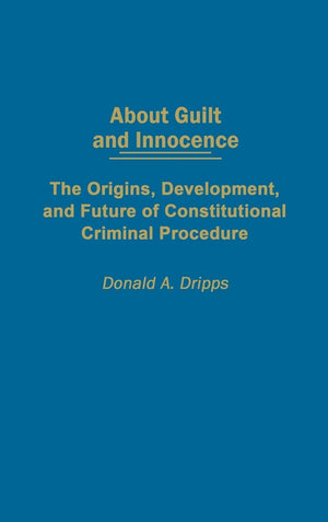 About Guilt and Innocence: The Origins, Development, and Future of Constitutional Criminal Procedure,Used