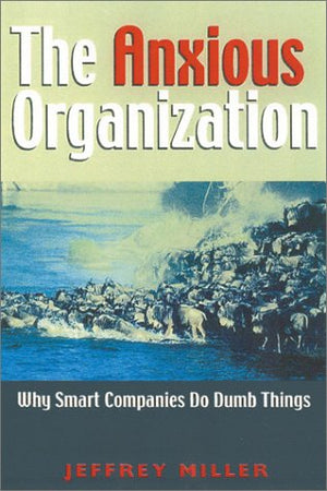 The Anxious Organization: Why Smart Companies Do Dumb Things,New