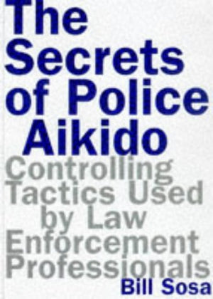 The Secrets Of Police Aikido : Controlling Tactics Used By Law Enforcement Professionals