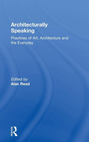 Architecturally Speaking: Practices Of Art, Architecture And The Everyday