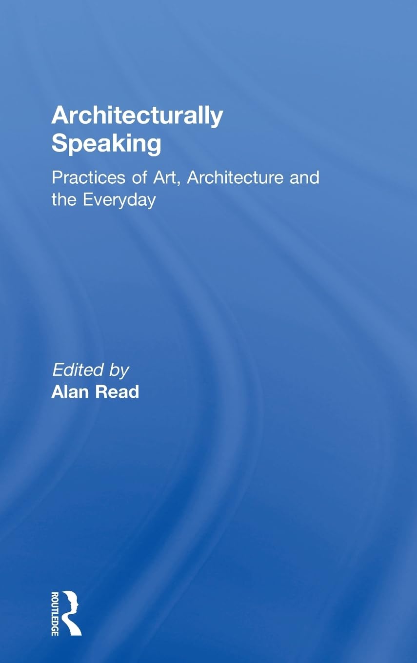 Architecturally Speaking: Practices Of Art, Architecture And The Everyday