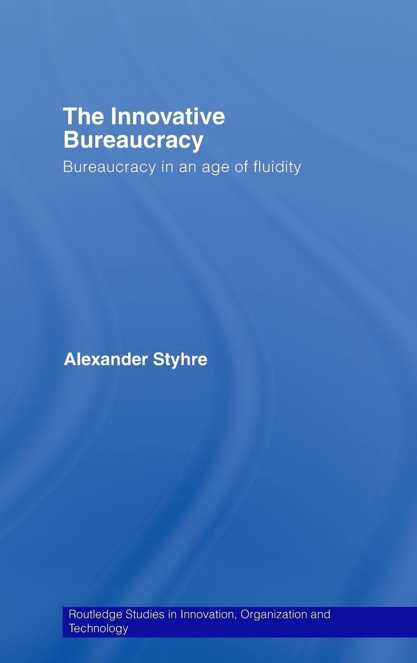The Innovative Bureaucracy: Bureaucracy In An Age Of Fluidity (Routledge Studies In Innovation, Organizations And Technology),New