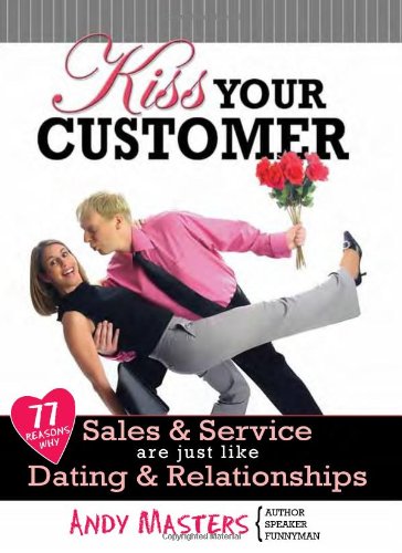 Kiss Your Customer: 77 Reasons Why Sales & Service Are Just Like Dating & Relationships-new