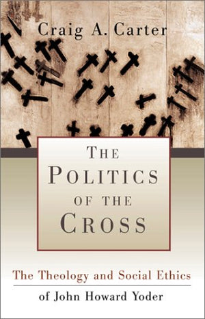 Politics of the Cross, The: The Theology and Social Ethics of John Howard Yoder,Used