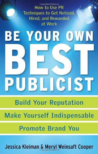 Be Your Own Best Publicist: How To Use Pr Techniques To Get Noticed, Hired, And Rewarded At Work